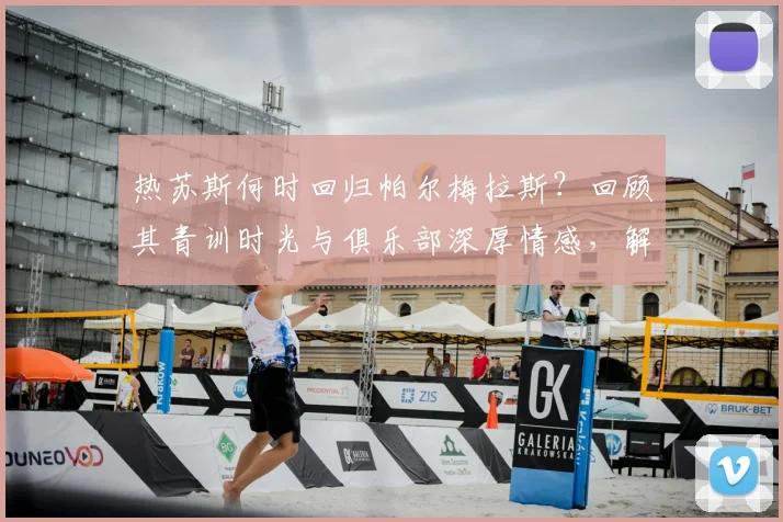 热苏斯何时回归帕尔梅拉斯?回顾其青训时光与俱乐部深厚情感,解析未来回归可能性