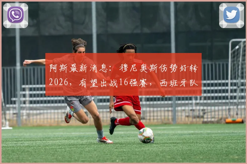 阿斯最新消息：穆尼奥斯伤势好转2026，有望出战16强赛，西班牙队锋线迎来关键补强