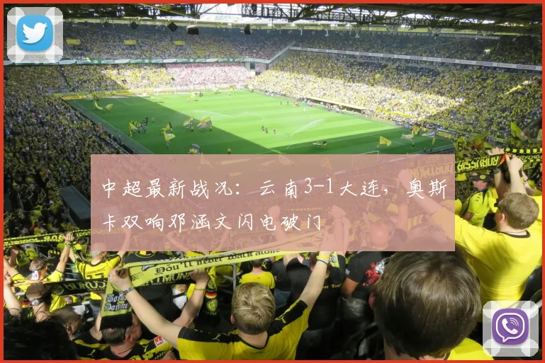 中超最新战况：云南3-1大连，奥斯卡双响邓涵文闪电破门