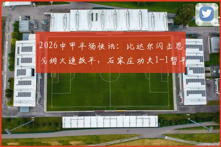 2026中甲半场快讯:比达尔闪击恩戈姆火速扳平,石家庄功夫1-1暂平南京城市