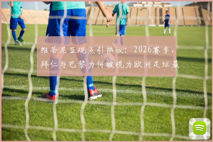 维蒂尼亚观点引热议:2026赛季,拜仁与巴黎为何被视为欧洲足坛最强对决?深度剖析两队竞技状态