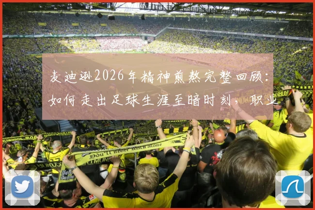 麦迪逊2026年精神煎熬完整回顾：如何走出足球生涯至暗时刻，职业球员心理康复全解析