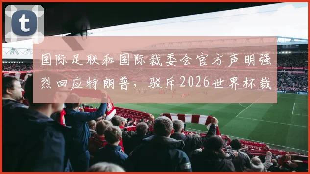 国际足联和国际裁委会官方声明强烈回应特朗普,驳斥2026世界杯裁判不公言论,维护足球运动公正性