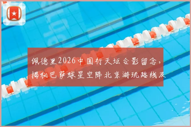 佩德里2026中国行天坛合影留念，揭秘巴萨球星空降北京游玩路线及望远镜庆祝动作含义