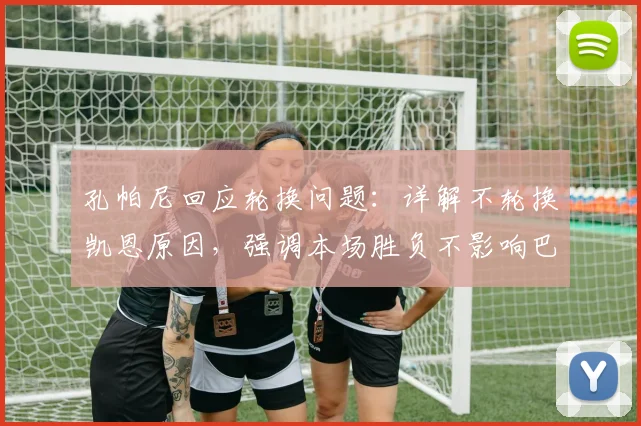 孔帕尼回应轮换问题:详解不轮换凯恩原因,强调本场胜负不影响巴黎备战