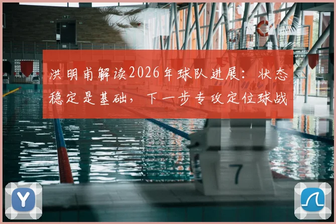 洪明甫解读2026年球队进展：状态稳定是基础，下一步专攻定位球战术与创造机会能力提升