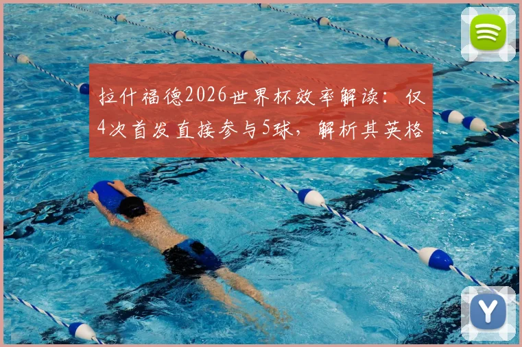 拉什福德2026世界杯效率解读:仅4次首发直接参与5球,解析其英格兰队关键作用