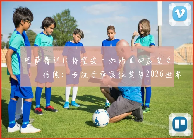 巴萨青训门将霍安·加西亚回应皇马传闻:专注于萨莫拉奖与2026世界杯,驳斥老佛爷不实言论