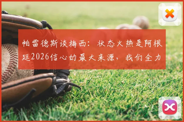 帕雷德斯谈梅西：状态火热是阿根廷2026信心的最大来源，我们全力支持他保持下去