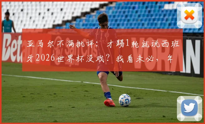亚马尔不满批评：才踢1轮就说西班牙2026世界杯没戏？我看未必，年轻一代已准备扛旗
