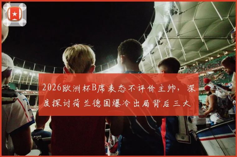 2026欧洲杯B席表态不评价主帅,深度探讨荷兰德国爆冷出局背后三大原因