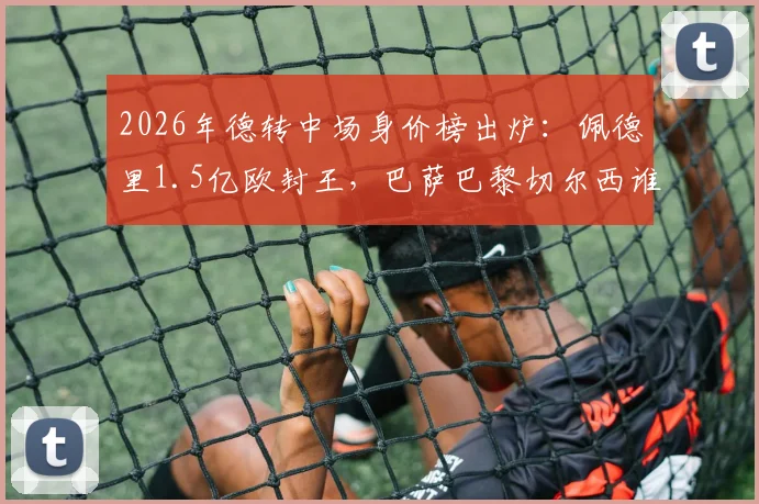 2026年德转中场身价榜出炉：佩德里1.5亿欧封王，巴萨巴黎切尔西谁家中场更值钱？