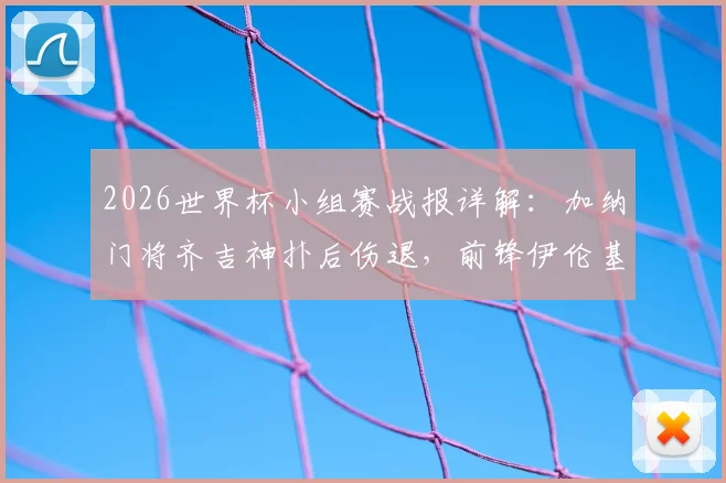 2026世界杯小组赛战报详解：加纳门将齐吉神扑后伤退，前锋伊伦基一剑封喉1-0绝杀巴拿马，附比赛精彩瞬间回顾