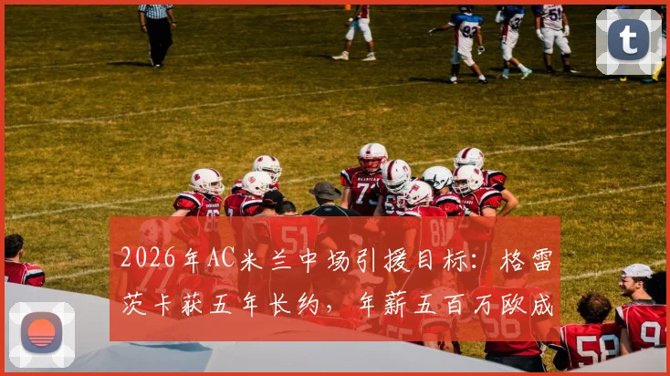 2026年AC米兰中场引援目标:格雷茨卡获五年长约,年薪五百万欧成关键因素