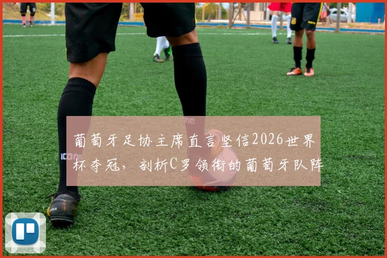 葡萄牙足协主席直言坚信2026世界杯夺冠,剖析C罗领衔的葡萄牙队阵容实力与冠军前景