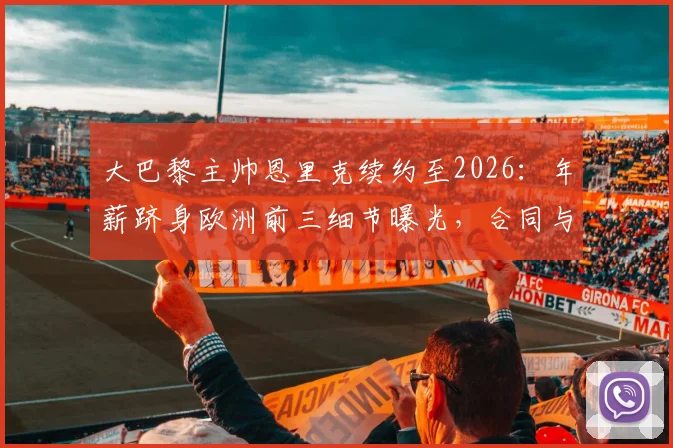 大巴黎主帅恩里克续约至2026:年薪跻身欧洲前三细节曝光,合同与PSG未来计划解析