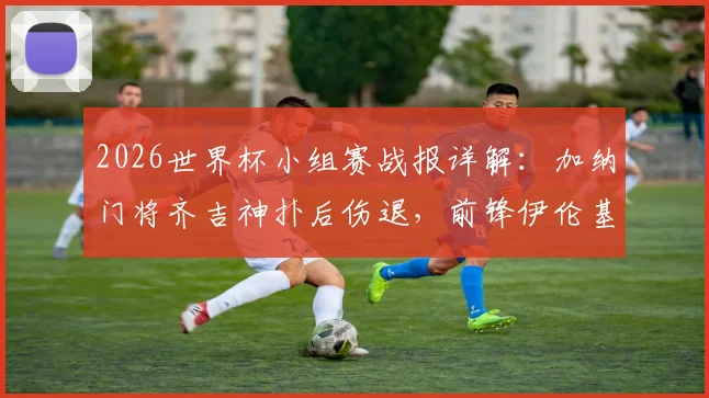 2026世界杯小组赛战报详解:加纳门将齐吉神扑后伤退,前锋伊伦基一剑封喉1-0绝杀巴拿马,附比赛精彩瞬间回顾