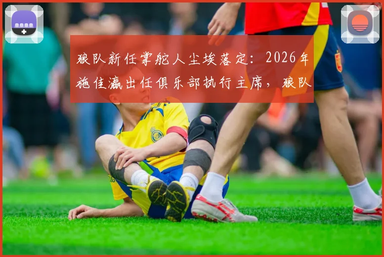 狼队新任掌舵人尘埃落定：2026年施佳瀛出任俱乐部执行主席，狼队未来发展方向与前景解读