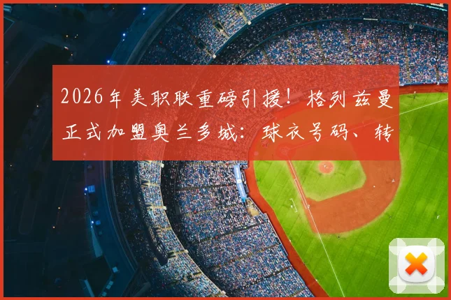 2026年美职联重磅引援!格列兹曼正式加盟奥兰多城:球衣号码、转会费与赛季首秀时间前瞻