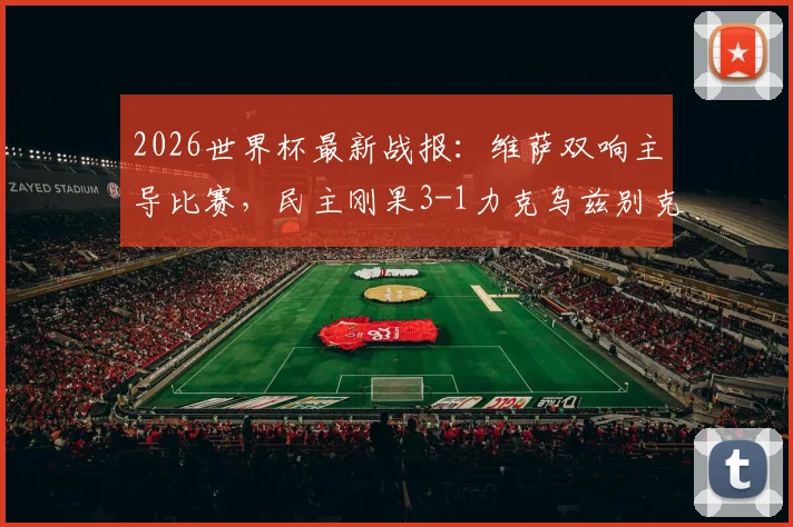 2026世界杯最新战报：维萨双响主导比赛，民主刚果3-1力克乌兹别克斯坦成功出线，附小组形势深度解读