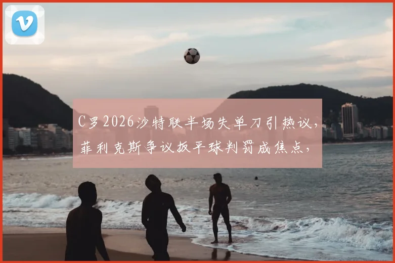 C罗2026沙特联半场失单刀引热议,菲利克斯争议扳平球判罚成焦点,看库迪西亚1-1逼平利雅得胜利