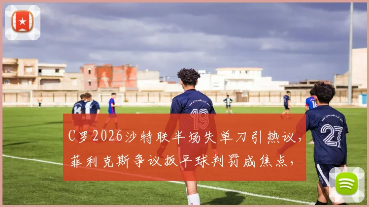 C罗2026沙特联半场失单刀引热议，菲利克斯争议扳平球判罚成焦点，看库迪西亚1-1逼平利雅得胜利