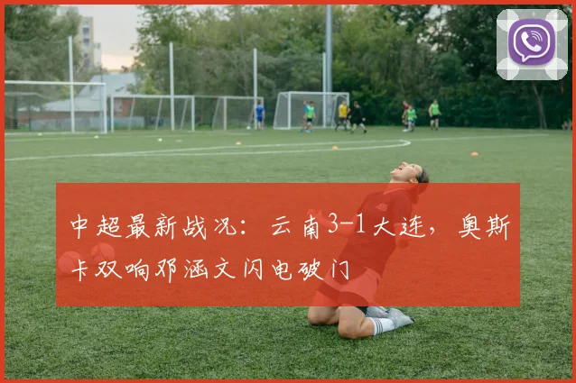 中超最新战况:云南3-1大连,奥斯卡双响邓涵文闪电破门