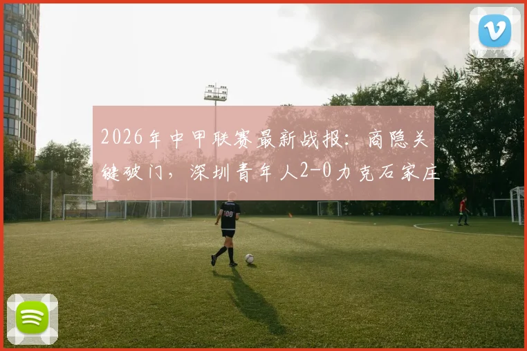2026年中甲联赛最新战报：商隐关键破门，深圳青年人2-0力克石家庄功夫全记录与分析