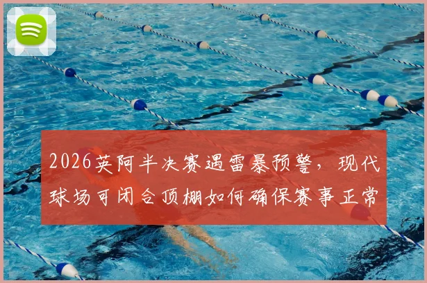 2026英阿半决赛遇雷暴预警，现代球场可闭合顶棚如何确保赛事正常？球迷必看详解