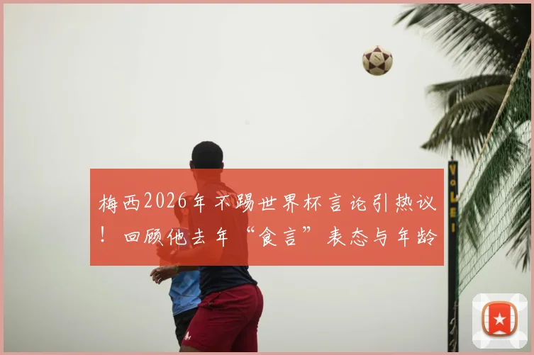 梅西2026年不踢世界杯言论引热议!回顾他去年“食言”表态与年龄考虑,球迷该如何看待?