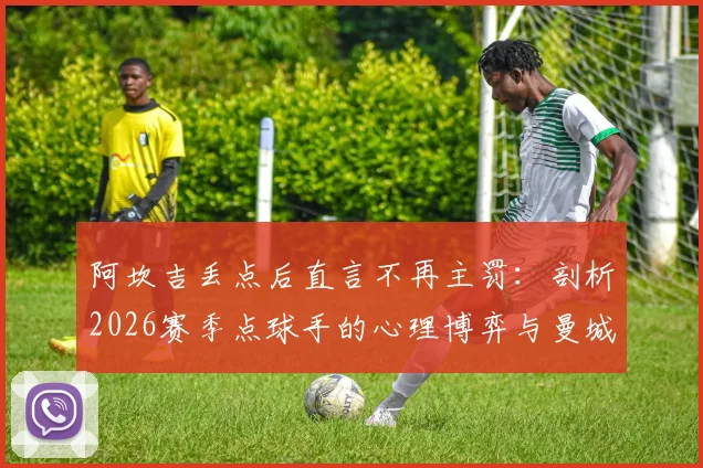 阿坎吉丢点后直言不再主罚:剖析2026赛季点球手的心理博弈与曼城应对策略