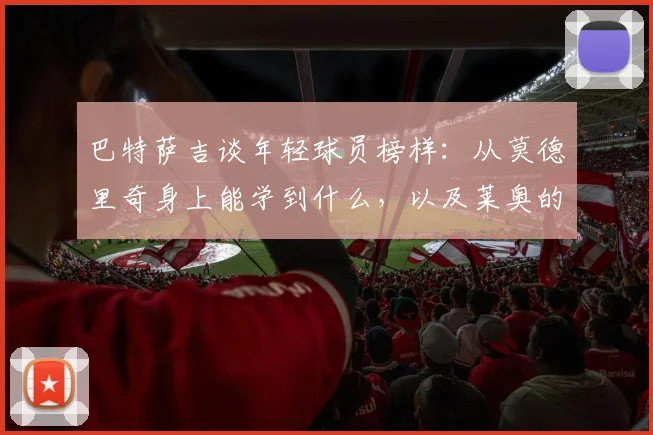 巴特萨吉谈年轻球员榜样：从莫德里奇身上能学到什么，以及莱奥的过人之处