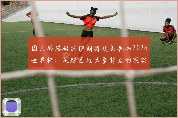 因凡蒂诺确认伊朗将赴美参加2026世界杯：足球团结力量背后的现实挑战与赛程前瞻