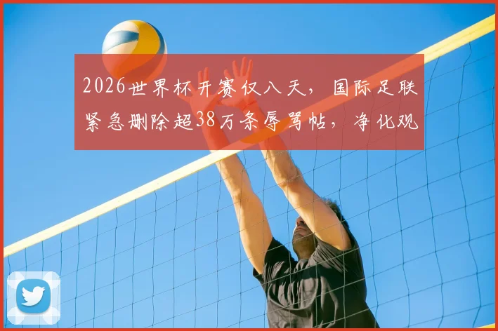 2026世界杯开赛仅八天,国际足联紧急删除超38万条辱骂帖,净化观赛环境刻不容缓