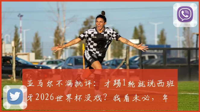 亚马尔不满批评:才踢1轮就说西班牙2026世界杯没戏?我看未必,年轻一代已准备扛旗