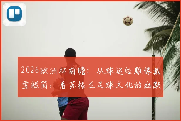 2026欧洲杯前瞻：从球迷给雕像戴雪糕筒，看苏格兰足球文化的幽默与整活传统