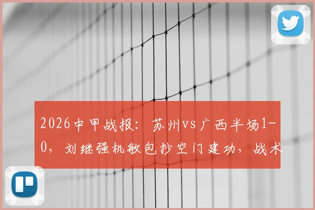 2026中甲战报：苏州vs广西半场1-0，刘继强机敏包抄空门建功，战术分析速览