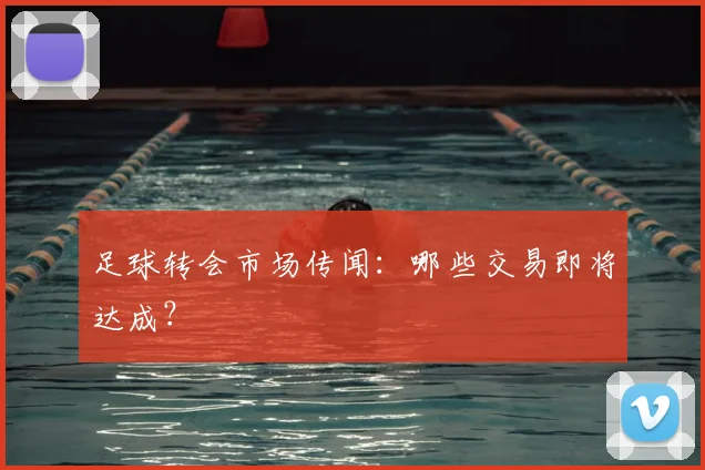足球转会市场传闻:哪些交易即将达成?