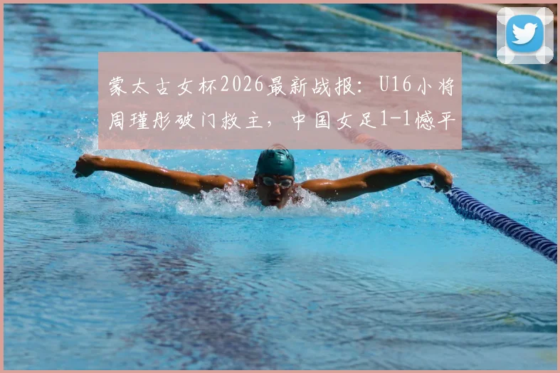 蒙太古女杯2026最新战报：U16小将周瑾彤破门救主，中国女足1-1憾平墨西哥，附双方阵容与技术统计解析