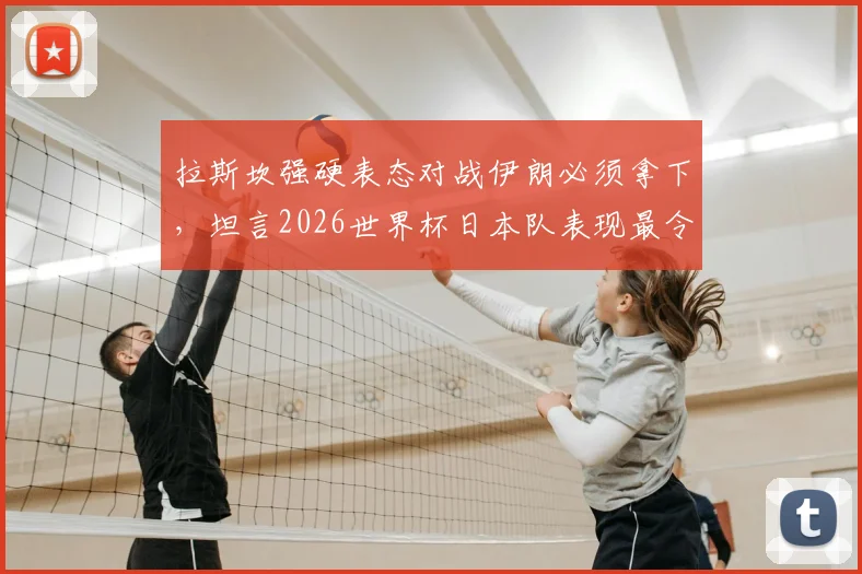 拉斯坎强硬表态对战伊朗必须拿下，坦言2026世界杯日本队表现最令人印象深刻