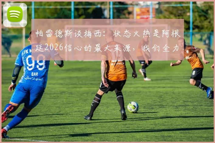 帕雷德斯谈梅西:状态火热是阿根廷2026信心的最大来源,我们全力支持他保持下去
