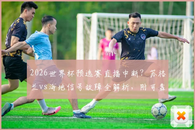 2026世界杯预选赛直播中断？苏格兰vs海地信号故障全解析，附可靠观赛与投诉指南