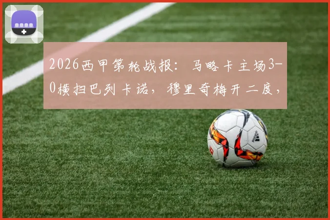 2026西甲第轮战报：马略卡主场3-0横扫巴列卡诺，穆里奇梅开二度，维吉利锁定胜局详细回顾