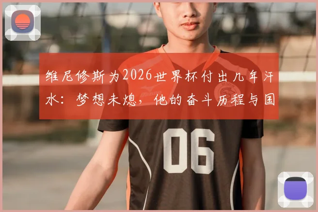 维尼修斯为2026世界杯付出几年汗水:梦想未熄,他的奋斗历程与国家队前景全解析