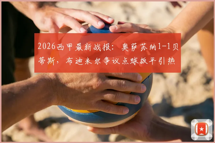 2026西甲最新战报：奥萨苏纳1-1贝蒂斯，布迪米尔争议点球扳平引热议，附判罚回放分析
