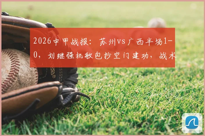 2026中甲战报:苏州vs广西半场1-0,刘继强机敏包抄空门建功,战术分析速览