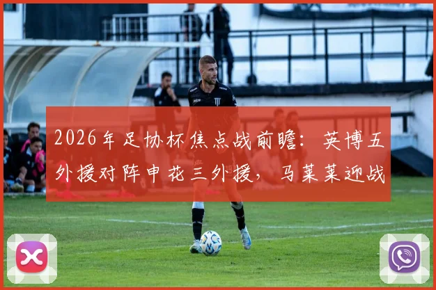 2026年足协杯焦点战前瞻：英博五外援对阵申花三外援，马莱莱迎战旧主，吴曦领衔本土中场