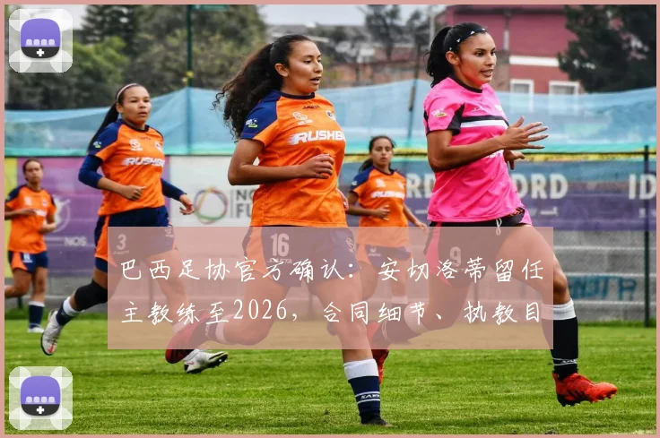 巴西足协官方确认：安切洛蒂留任主教练至2026，合同细节、执教目标及对桑巴军团影响全解析