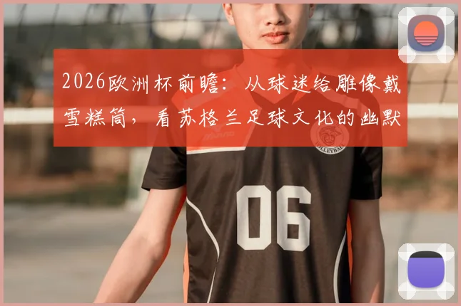 2026欧洲杯前瞻:从球迷给雕像戴雪糕筒,看苏格兰足球文化的幽默与整活传统