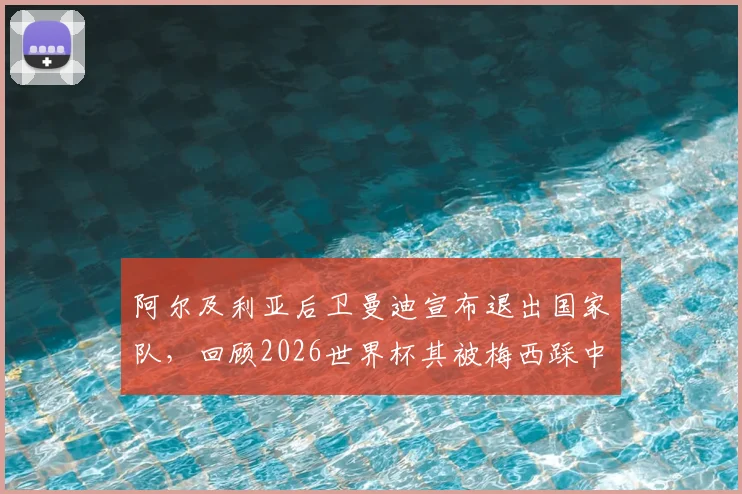 阿尔及利亚后卫曼迪宣布退出国家队，回顾2026世界杯其被梅西踩中小腿争议事件始末与影响